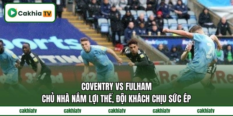 Coventry Vs Fulham chủ nhà nắm lợi thế, đội khách chịu sức ép