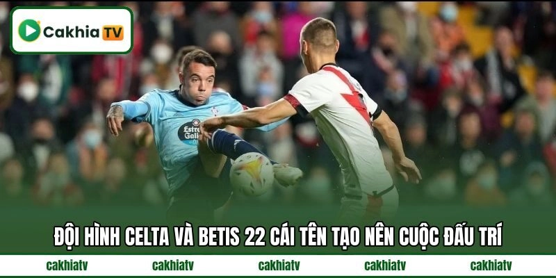 Đội hình Celta và Betis 22 cái tên tạo nên cuộc đấu trí