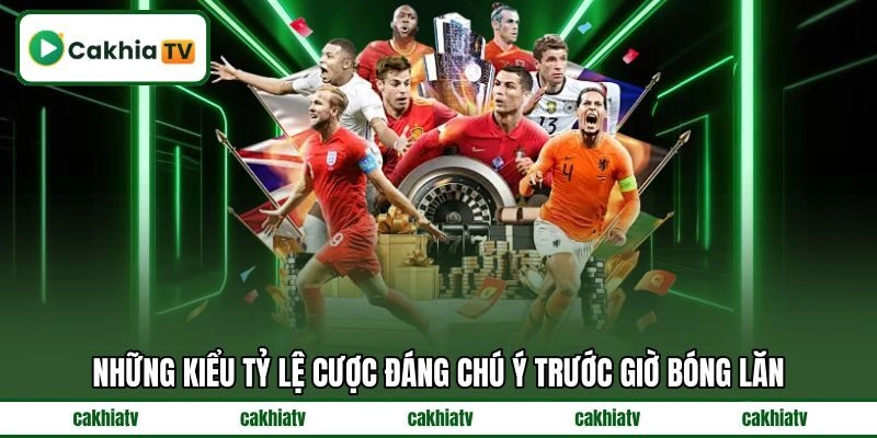 Những kiểu tỷ lệ cược đáng chú ý trước giờ bóng lăn
