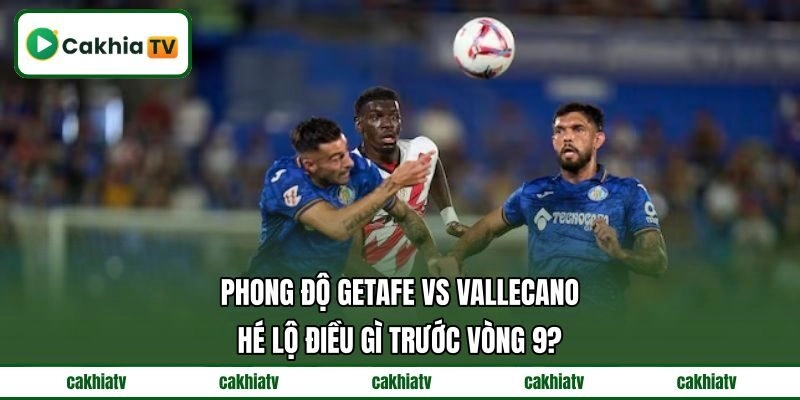 Phong độ Getafe vs Vallecano hé lộ điều gì trước vòng 9?